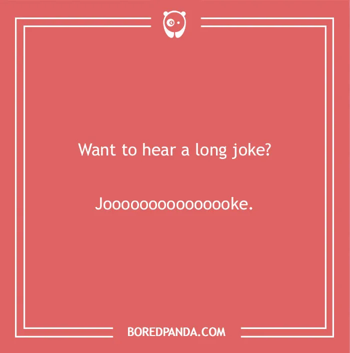 A hilarious dad joke for kids: Want to hear a long joke? Joooooooooooooooooooke.