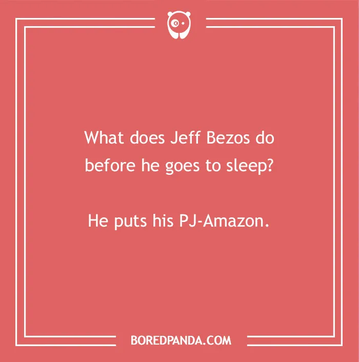 A humorous dad joke for kids: What does Jeff Bezos do before he goes to sleep? He puts his PJ-Amazon.