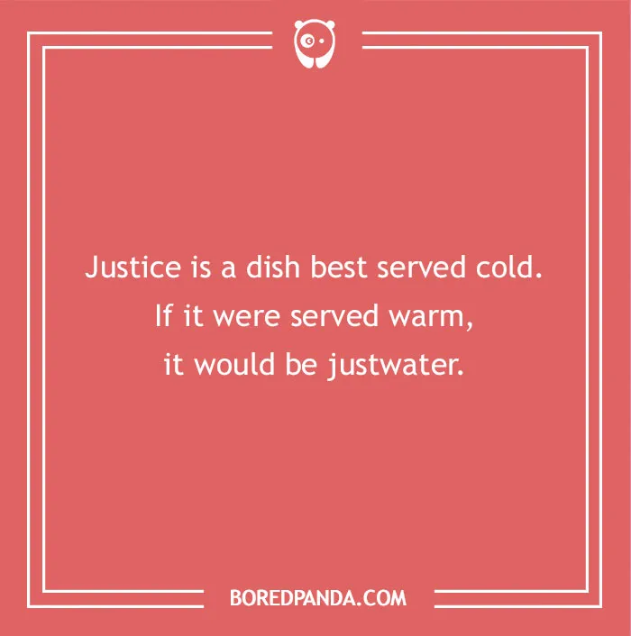 A hilarious dad joke for kids about justice being served cold, otherwise it would be justwater.