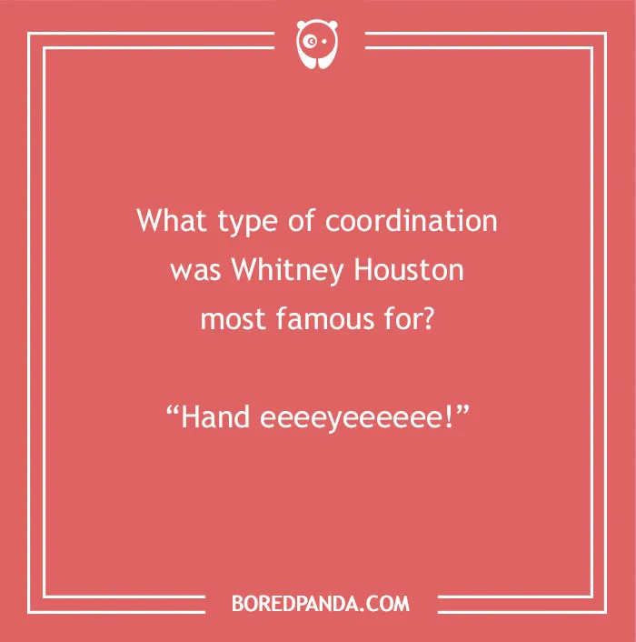 A hilarious dad joke for kids: What type of coordination was Whitney Houston most famous for? Hand eeeeyeeeee!