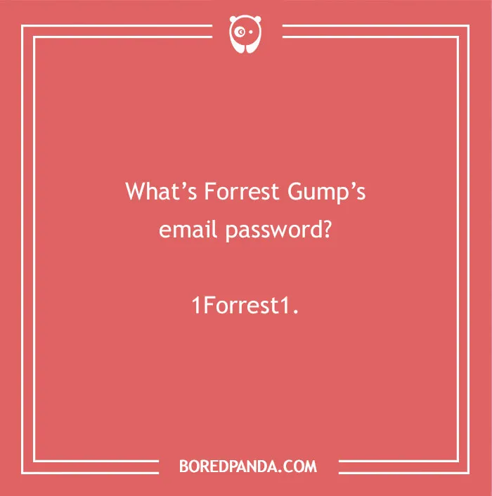 A comical dad joke for kids: Whats Forrest Gumps email password? 1Forrest1.