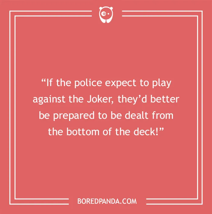 Quote about life: "If the police expect to play against the Joker, they'd better be prepared to be dealt from the bottom of the deck!"