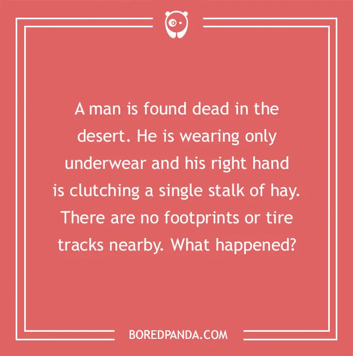 Murder mystery riddle: A man is dead in the desert, wearing only underwear, holding hay. No footprints or tire tracks are found.