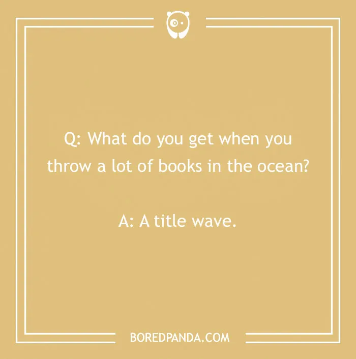 A school joke for kids about books: What do you get when you throw a lot of books in the ocean? A title wave. Funny school jokes.
