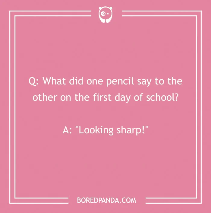 A funny school joke for kids, Q: What did one pencil say to the other on the first day of school? A: Looking sharp!