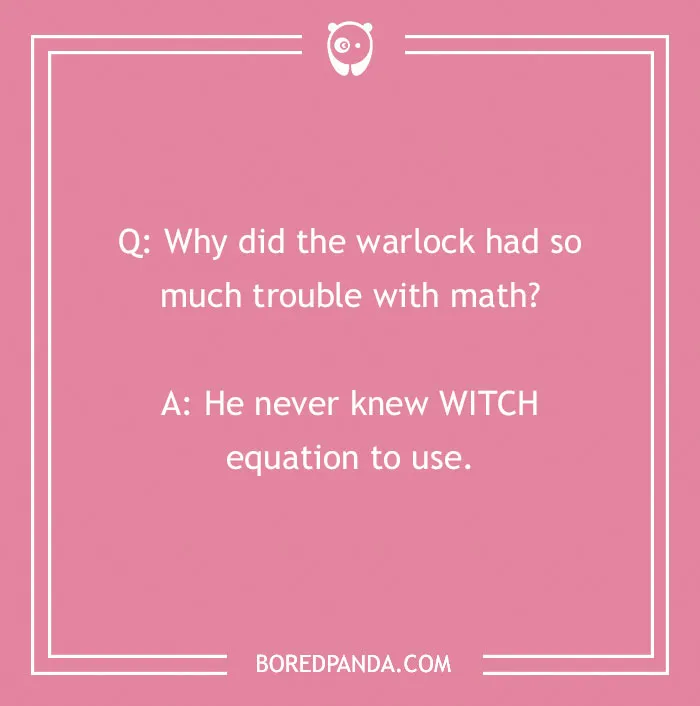 A school joke for kids about math: Why did the warlock have so much trouble with math? He never knew WITCH equation to use. Funny school jokes.