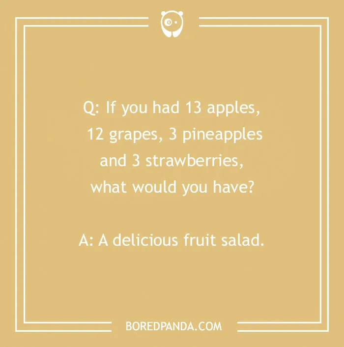 Funny school joke for kids: If you had 13 apples, 12 grapes, 3 pineapples and 3 strawberries, what would you have? A delicious fruit salad.