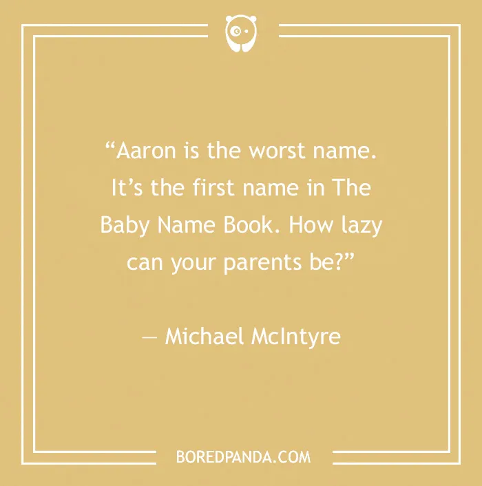 Comedian's joke: "Aaron is the worst name. It's the first in The Baby Name Book." - Michael McIntyre.