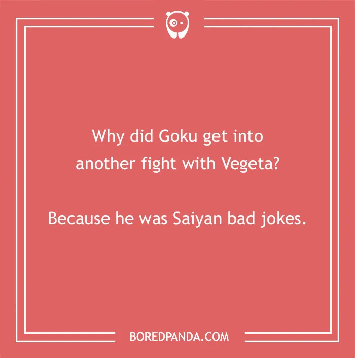 A Dragon Ball Z anime pun: Goku was Saiyan bad jokes, hence the fight with Vegeta.