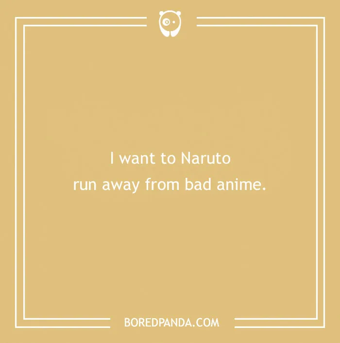 I want to Naruto run away from bad anime, an anime pun.