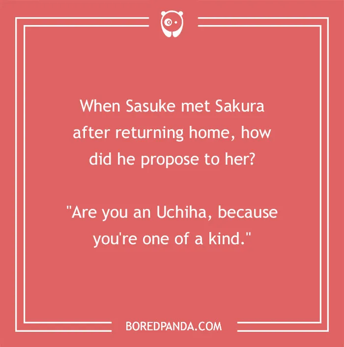 An image containing an anime pun, saying When Sasuke met Sakura after returning home, how did he propose to her? Are you an Uchiha, because you're one of a kind.
