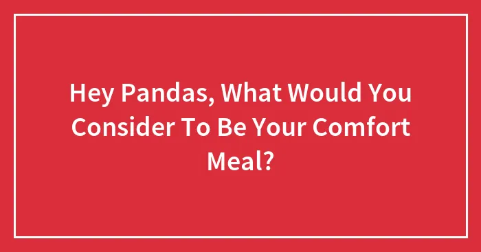 Hey Pandas, What Would You Consider To Be Your Comfort Meal? (Closed)