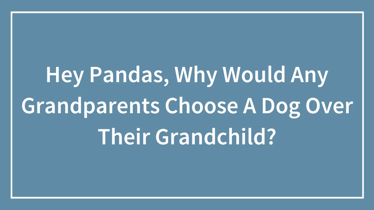 Hey Pandas, Why Would Any Grandparents Choose A Dog Over Their Grandchild?