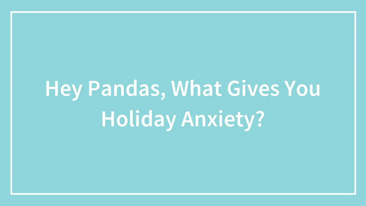 Hey Pandas, What Gives You Holiday Anxiety? (Closed)