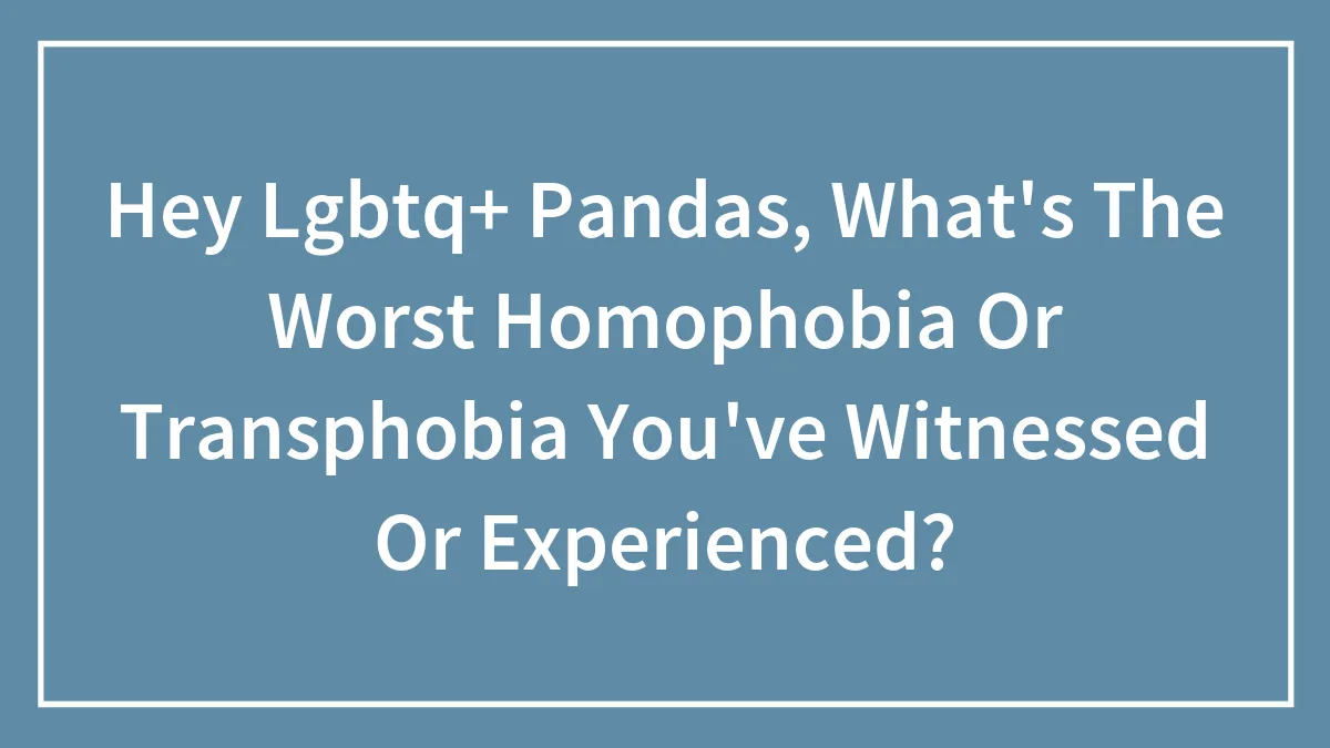 Hey Lgbtq+ Pandas, What's The Worst Homophobia Or Transphobia You've Witnessed Or Experienced?