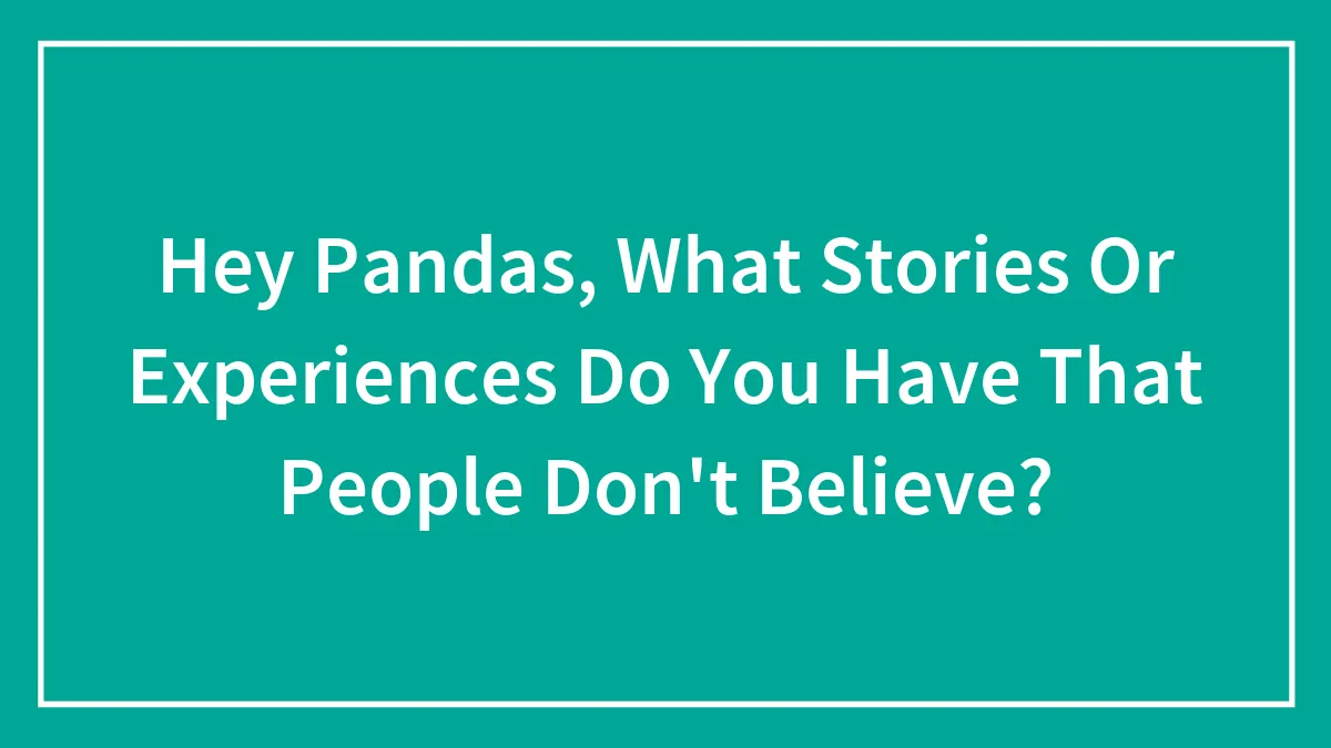 Hey Pandas, What Stories Or Experiences Do You Have That People Don't Believe? (Closed)