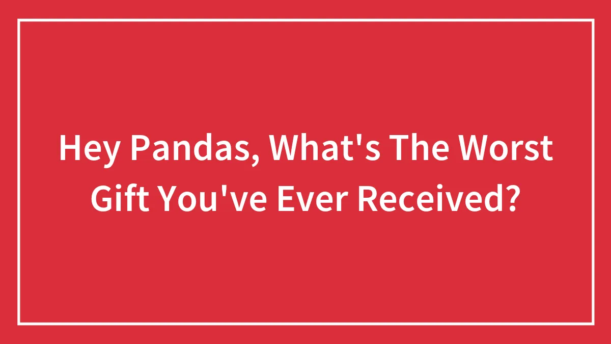 Hey Pandas, What's The Worst Gift You've Ever Received? (Closed)