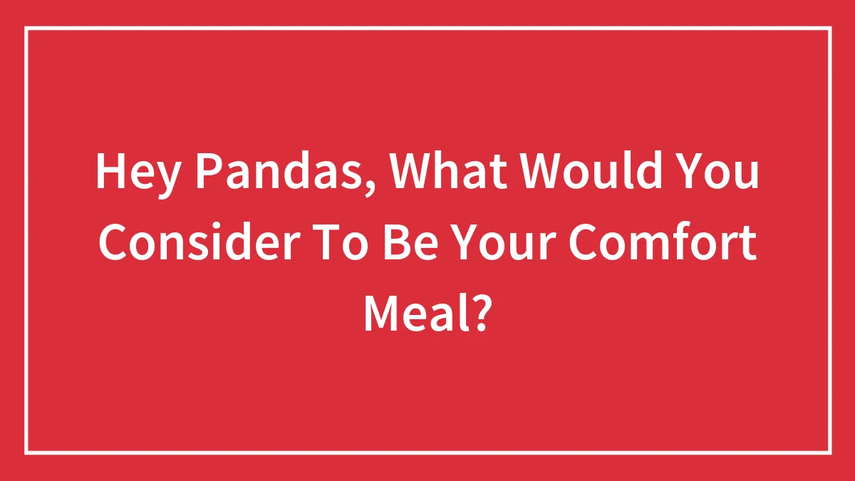 Hey Pandas, What Would You Consider To Be Your Comfort Meal? (Closed)