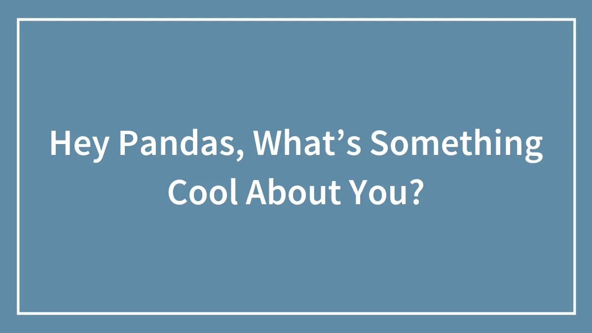 Hey Pandas, What’s Something Cool About You? (Closed)