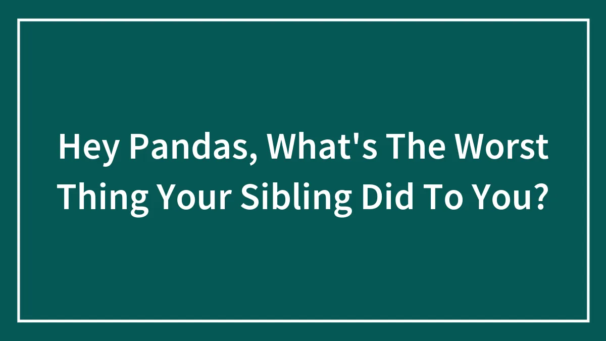 Hey Pandas, What's The Worst Thing Your Sibling Did To You? (Closed)
