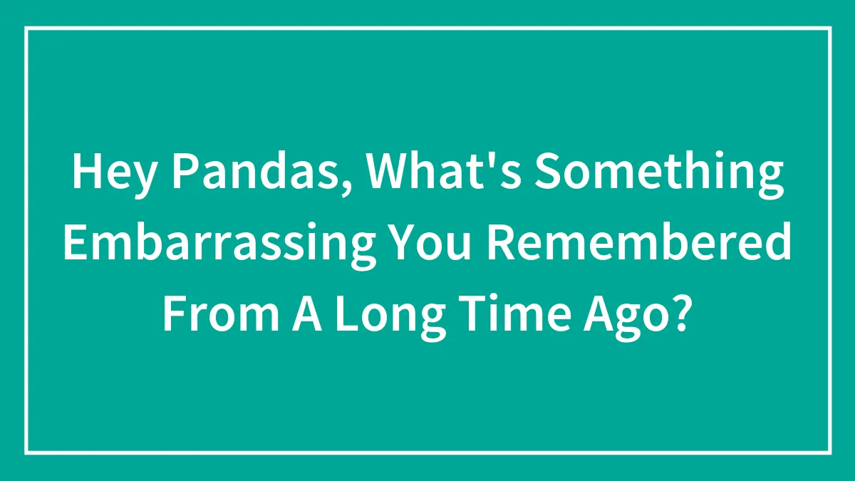 Hey Pandas, What's Something Embarrassing You Remembered From A Long Time Ago? (Closed)