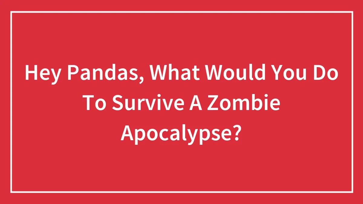 Hey Pandas, What Would You Do To Survive A Zombie Apocalypse? (Closed)