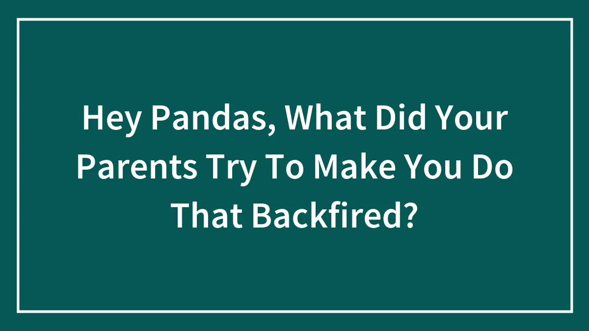 Hey Pandas, What Did Your Parents Try To Make You Do That Backfired? (Closed)