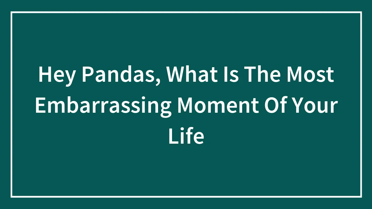 Hey Pandas, What Is The Most Embarrassing Moment Of Your Life