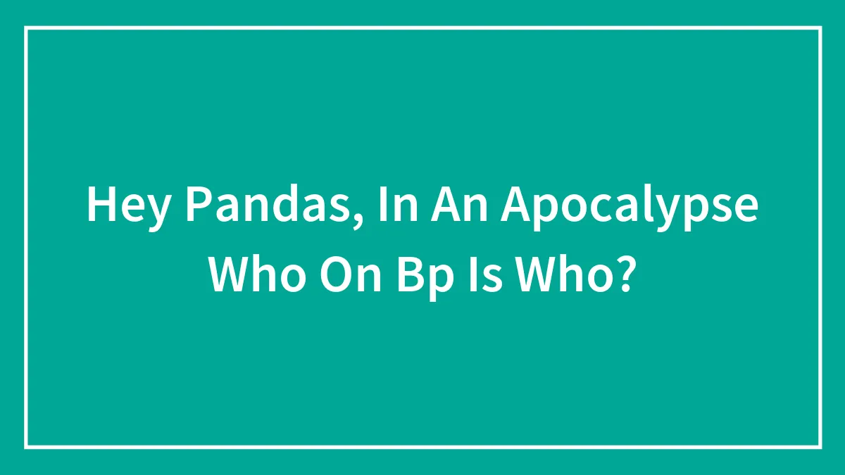 Hey Pandas, In An Apocalypse Who On Bp Is Who?