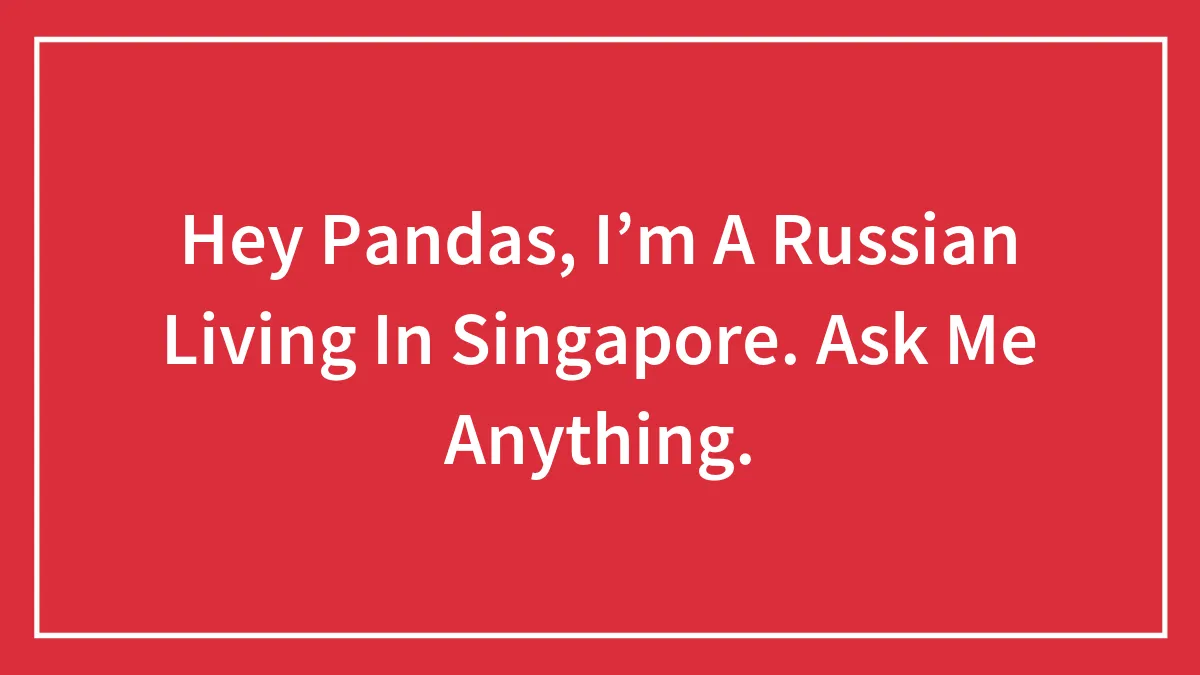 Hey Pandas, I’m A Russian Living In Singapore. Ask Me Anything.