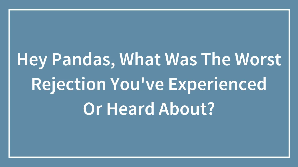 Hey Pandas, What Was The Worst Rejection You've Experienced Or Heard About? (Closed)