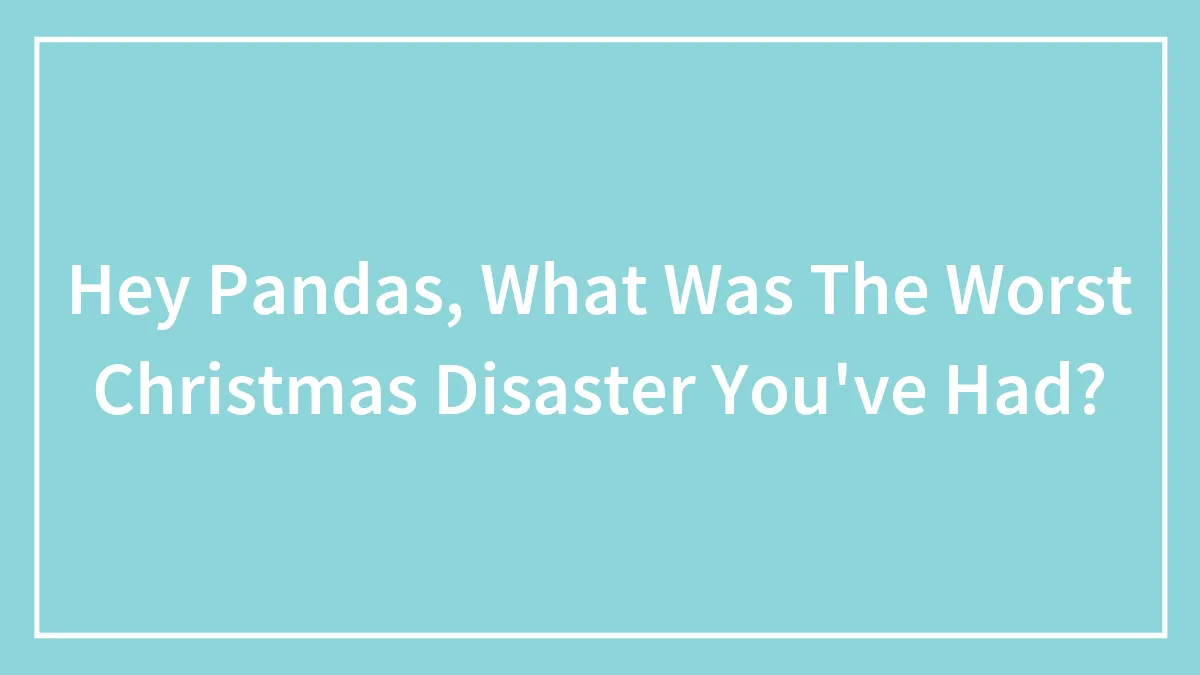 Hey Pandas, What Was The Worst Christmas Disaster You've Had? (Closed)
