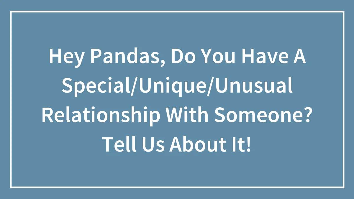 Hey Pandas, Do You Have A Special/Unique/Unusual Relationship With Someone? Tell Us About It! (Closed)