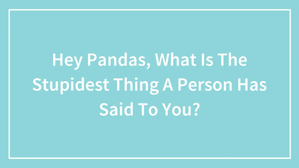 Hey Pandas, What Is The Stupidest Thing A Person Has Said To You?