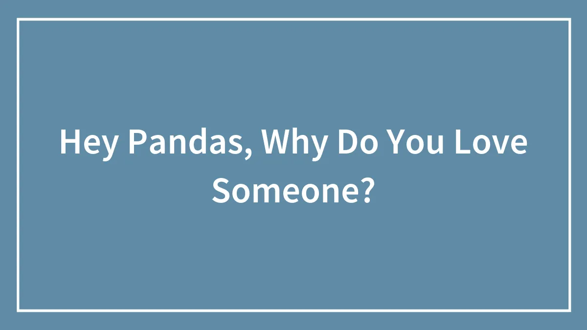 Hey Pandas, Why Do You Love Someone? (Closed)