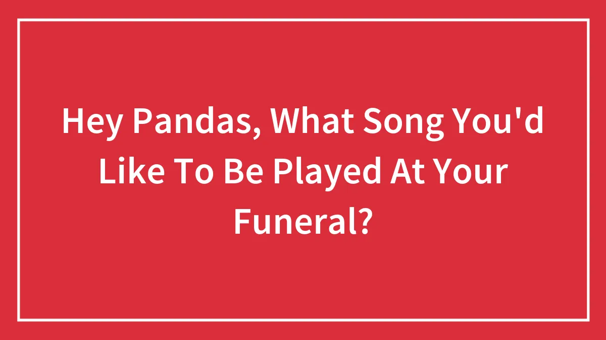 Hey Pandas, What Song You'd Like To Be Played At Your Funeral? (Closed)