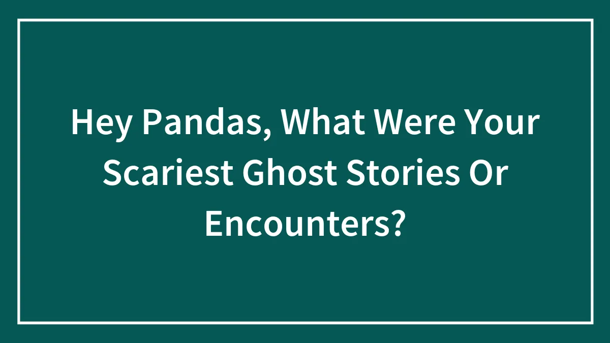 Hey Pandas, What Were Your Scariest Ghost Stories Or Encounters?