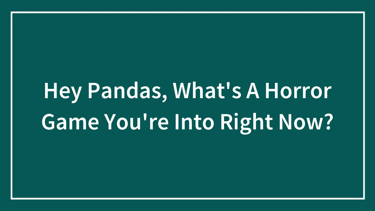 Hey Pandas, What's A Horror Game You're Into Right Now?