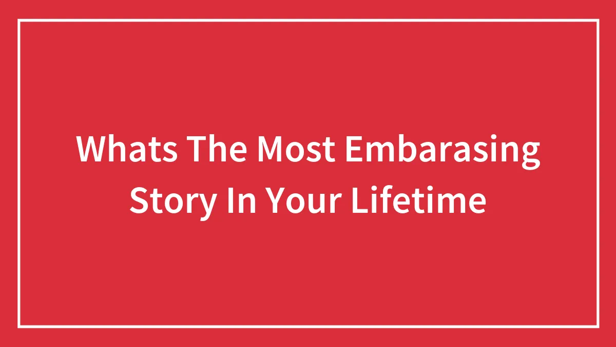 Whats The Most Embarasing Story In Your Lifetime