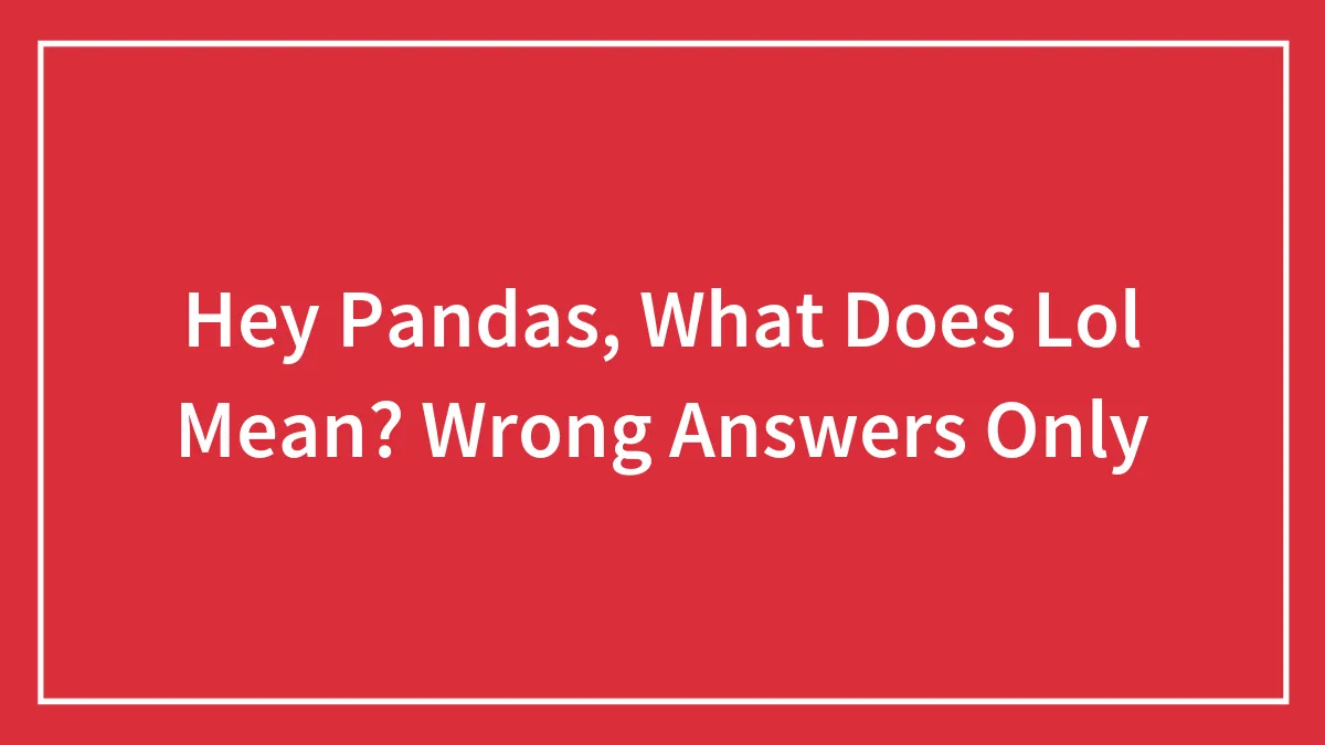 Hey Pandas, What Does Lol Mean? Wrong Answers Only (Closed)