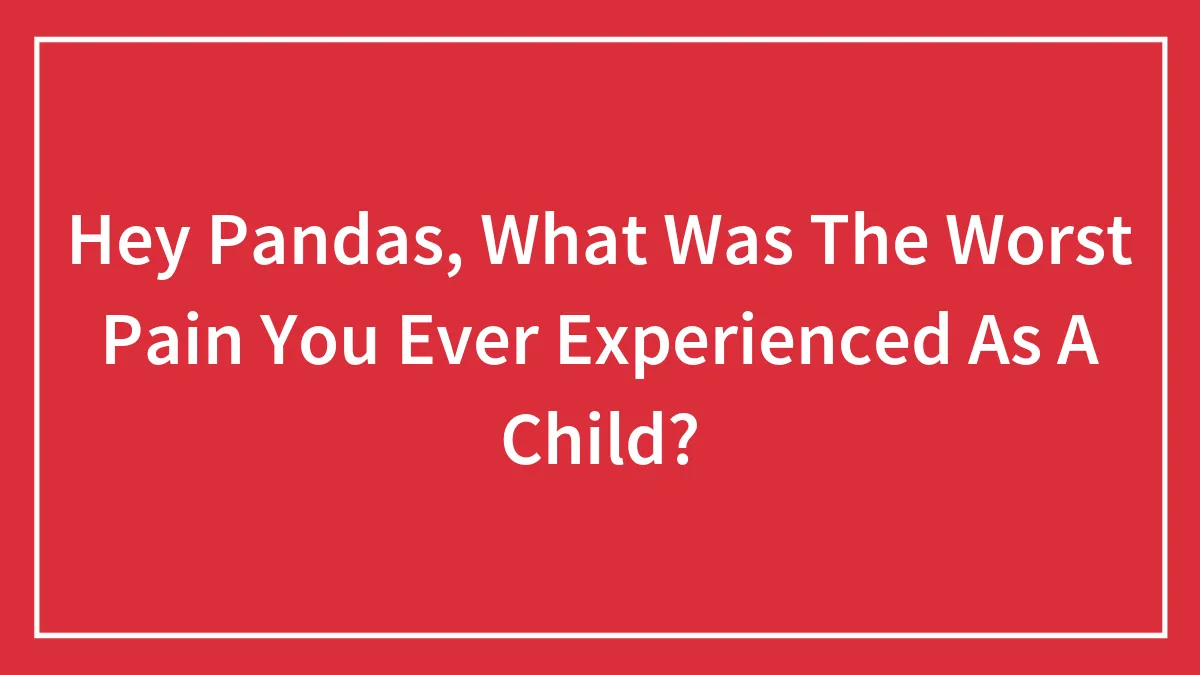 Hey Pandas, What Was The Worst Pain You Ever Experienced As A Child?