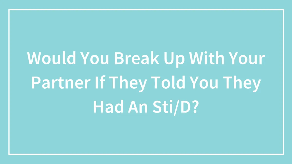 Would You Break Up With Your Partner If They Told You They Had An Sti/D?