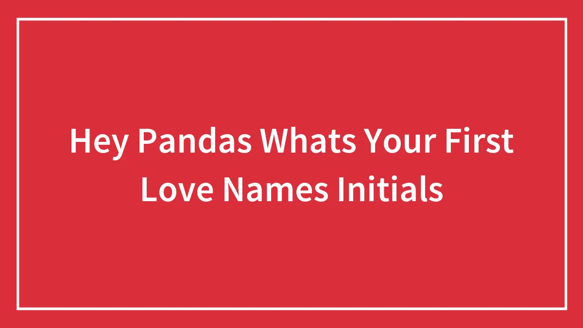 Hey Pandas Whats Your First Love Names Initials