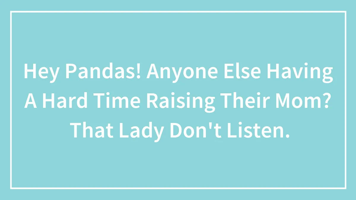 Hey Pandas! Anyone Else Having A Hard Time Raising Their Mom?  That Lady Don't Listen.