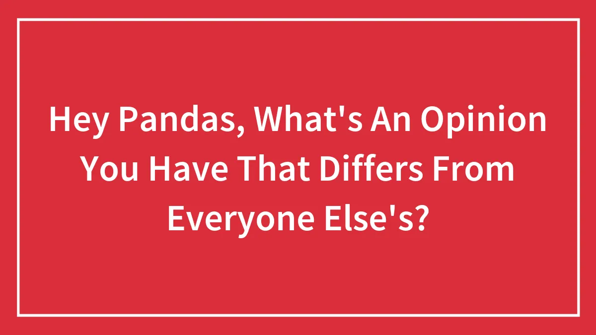 Hey Pandas, What's An Opinion You Have That Differs From Everyone Else's? (Closed)