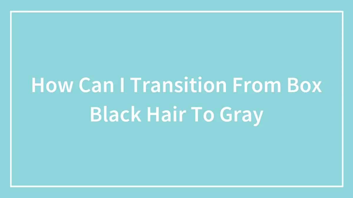 How Can I Transition From Box Black Hair To Gray