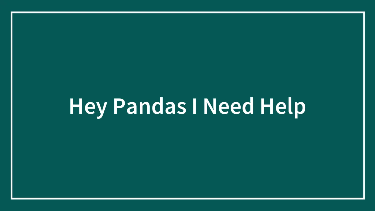 Hey Pandas I Need Help