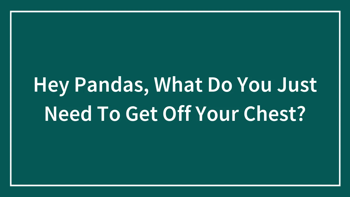 Hey Pandas, What Do You Just Need To Get Off Your Chest? (Closed)