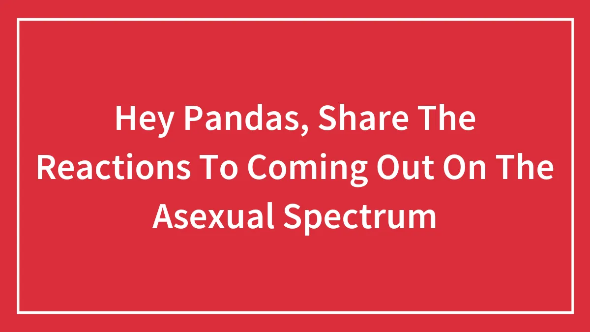 Hey Pandas, Share The Reactions To Coming Out On The Asexual Spectrum (Closed)