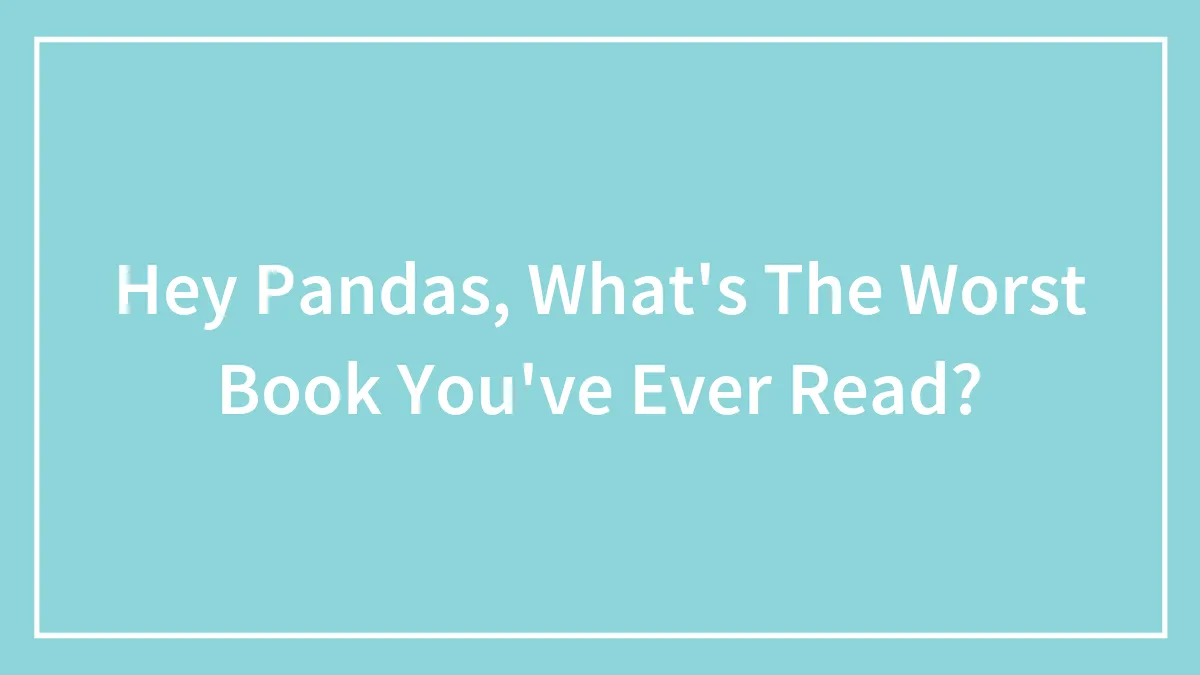 Hey Pandas, What's The Worst Book You've Ever Read?